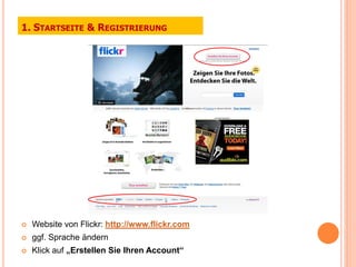 1. STARTSEITE & REGISTRIERUNG




   Website von Flickr: http://www.flickr.com
   ggf. Sprache ändern
   Klick auf „Erstellen Sie Ihren Account“
 