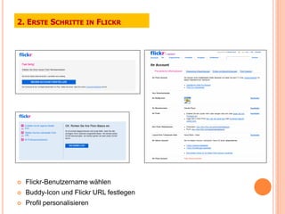 2. ERSTE SCHRITTE IN FLICKR




   Flickr-Benutzername wählen
   Buddy-Icon und Flickr URL festlegen
   Profil personalisieren
 