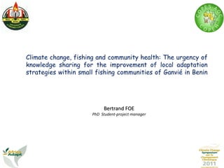 Climate change, fishing and community health: The urgency of knowledge sharing for the improvement of local adaptation strategies within small fishing communities of Ganvié in Benin  Bertrand FOE PhD  Student-project manager 