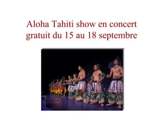 Aloha Tahiti show en concert
gratuit du 15 au 18 septembre
 