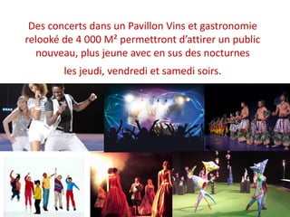 Des concerts dans un Pavillon Vins et gastronomie
relooké de 4 000 M² permettront d’attirer un public
nouveau, plus jeune avec en sus des nocturnes
les jeudi, vendredi et samedi soirs.
 