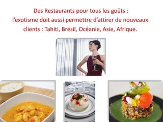 Des Restaurants pour tous les goûts :
l’exotisme doit aussi permettre d’attirer de nouveaux
clients : Tahiti, Brésil, Océanie, Asie, Afrique.
 