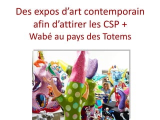 Des expos d’art contemporain
afin d’attirer les CSP +
Wabé au pays des Totems
 