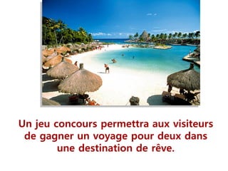 Un jeu concours permettra aux visiteurs
de gagner un voyage pour deux dans
une destination de rêve.
 