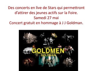 Des concerts en live de Stars qui permettront
d’attirer des jeunes actifs sur la Foire.
Samedi 27 mai
Concert gratuit en hommage à J J Goldman.
 