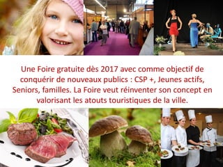 Une Foire gratuite dès 2017 avec comme objectif de
conquérir de nouveaux publics : CSP +, Jeunes actifs,
Seniors, familles. La Foire veut réinventer son concept en
valorisant les atouts touristiques de la ville.
 