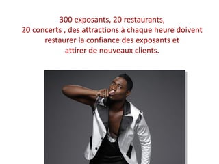 300 exposants, 20 restaurants,
20 concerts , des attractions à chaque heure doivent
restaurer la confiance des exposants et
attirer de nouveaux clients.
 