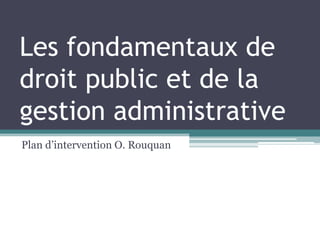Les fondamentaux de
droit public et de la
gestion administrative
Plan d’intervention O. Rouquan
 