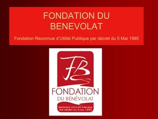 FONDATION DU
               BENEVOLAT
Fondation Reconnue d’Utilité Publique par décret du 5 Mai 1995
 