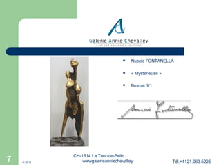 



© 2011

« Mystérieuse »



7

Nuccio FONTANELLA

Bronze 1/1

CH-1814 La Tour-de-Peilz
wwwgalerieanniechevalley

Tél.+4121.963.5225

 