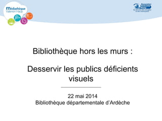 Bibliothèque hors les murs :
Desservir les publics déficients
visuels
22 mai 2014
Bibliothèque départementale d’Ardèche
 