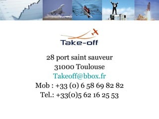 28 port saint sauveur
      31000 Toulouse
      Takeoff@bbox.fr
Mob : +33 (0) 6 58 69 82 82
 Tel.: +33(0)5 62 16 25 53
 