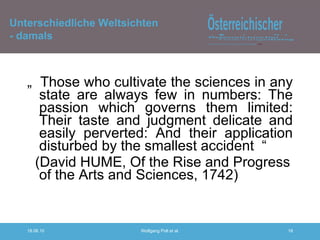 „  Those who cultivate the sciences in any state are always few in numbers: The passion which governs them limited: Their taste and judgment delicate and easily perverted: And their application disturbed by the smallest accident  “  (David HUME, Of the Rise and Progress of the Arts and Sciences, 1742) Unterschiedliche Weltsichten - damals 