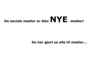 De sociale medier er ikke   NYE      medier!




               De har gjort os alle til medier…
 