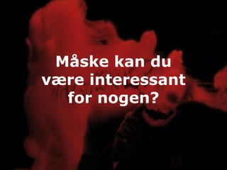 Måske kan du
være interessant
  for nogen?
 