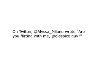 On Twitter, @Alyssa_Milano wrote "Are
you flirting with me, @oldspice guy?"
 