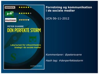    Forretning og kommunikation
         i de sociale medier


         UCN 06-11-2012




         Kommentarer: @petersvarre

         Hash tag: #denperfektestorm
 