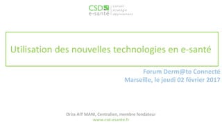 Utilisation des nouvelles technologies en e-santé
Forum Derm@to Connecté
Marseille, le jeudi 02 février 2017
Driss AIT MANI, Centralien, membre fondateur
www.csd-esante.fr
 