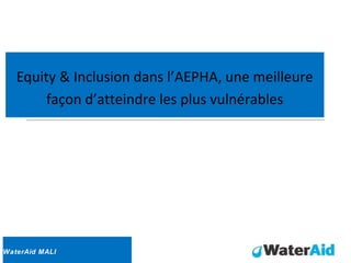 Equity & Inclusion dans l’AEPHA, une meilleure
façon d’atteindre les plus vulnérables
WaterAid MALI
 