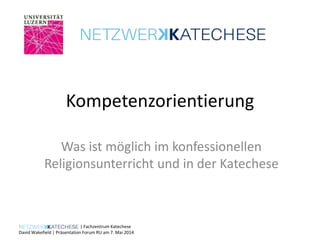 | Fachzentrum Katechese
David Wakefield | Präsentation Forum RU am 7. Mai 2014
Kompetenzorientierung
Was ist möglich im konfessionellen
Religionsunterricht und in der Katechese
 