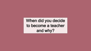 When did you decide
to become a teacher
and why?
 