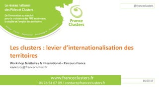 Les clusters : levier d’internationalisation des
territoires
Workshop Territoires & International – Parcours France
xavier.roy@franceclusters.fr
16.03.17
@franceclusters
 