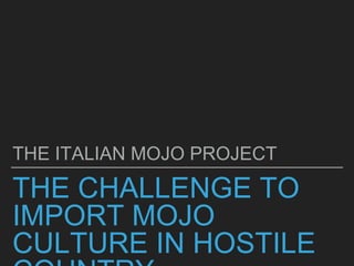 THE CHALLENGE TO
IMPORT MOJO
CULTURE IN HOSTILE
THE ITALIAN MOJO PROJECT
 