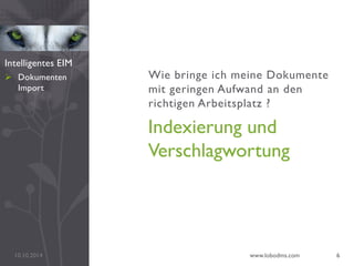Wie bringe ich meine Dokumente
mit geringen Aufwand an den
richtigen Arbeitsplatz ?
Indexierung und
Verschlagwortung
10.10.2014 www.lobodms.com 6
Intelligentes EIM
 Dokumenten
Import
 