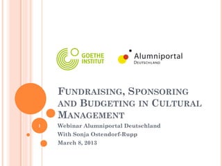 FUNDRAISING, SPONSORING
    AND BUDGETING IN CULTURAL
    MANAGEMENT
1   Webinar Alumniportal Deutschland
    With Sonja Ostendorf-Rupp
    March 8, 2013
 