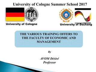 University of Cologne Summer School 2017
THE VARIOUS TRAINING OFFERS TO
THE FACULTY OF ECONOMIC AND
MANAGEMENT
By
AVOM Désiré
Professor
University of Cologne University of Dschang
 