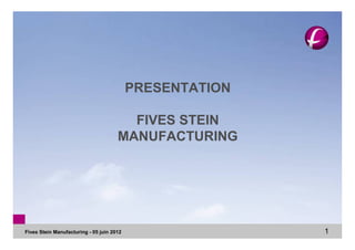 PRESENTATION

                                        FIVES STEIN
                                      MANUFACTURING




Fives Stein Manufacturing - 05 juin 2012                  1
 