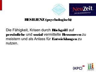 RESILIENZ (psychologisch) 
Die Fähigkeit, Krisen durch Rückgriff auf 
persönliche und sozial vermittelte Ressourcen zu 
meistern und als Anlass für Entwicklungen zu 
nutzen. 
 
