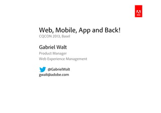 Web, Mobile, App and Back!
CQCON 2013, Basel
Gabriel Walt
Product Manager
Web Experience Management
@GabrielWalt
gwalt@adobe.com
 