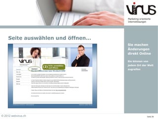 Seite auswählen und öffnen…
                                  Sie machen
                                  Änderungen
                                  direkt Online

                                  Sie können von
                                  jedem Ort der Welt
                                  zugreifen




© 2012 webvirus.ch                             Seite 06
 