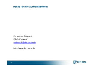 Danke für Ihre Aufmerksamkeit!




     Dr. Kathrin Rübberdt
     DECHEMA e.V.
     ruebberdt@dechema.de

     http://www.dechema.de




19
 