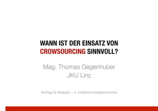 WANN IST DER EINSATZ VON
CROWSOURCING SINNVOLL?

 Mag. Thomas Gegenhuber
         JKU Linz

Vortrag für Netbaes – 4. kollektive Intelligenzwoche
 