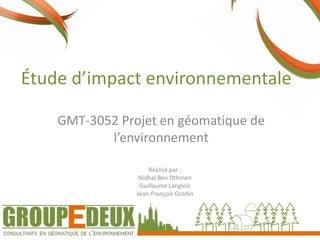Étude d’impact environnementale
GMT-3052 Projet en géomatique de
l’environnement
Réalisé par :
Nidhal Ben Othmen
Guillaume Langlois
Jean-François Grodin

 