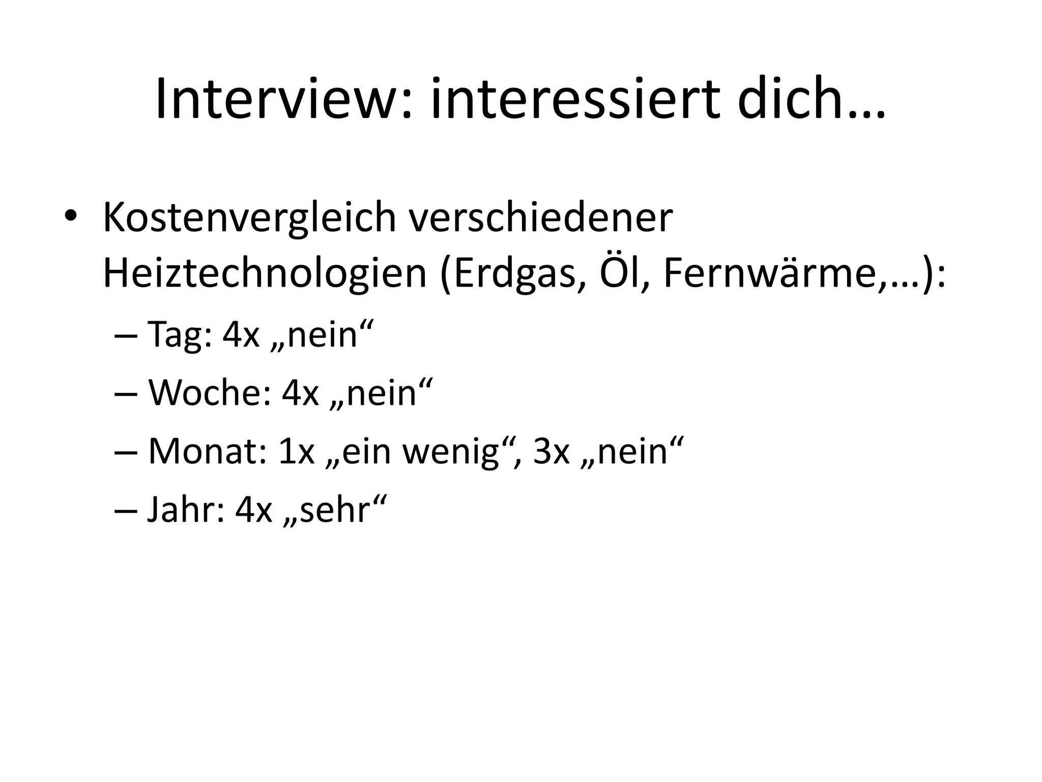 Interview: interessiert dich…
• Kostenvergleich verschiedener
  Heiztechnologien (Erdgas, Öl, Fernwärme,…):
  – Tag: 4x „nein“
  – Woche: 4x „nein“
  – Monat: 1x „ein wenig“, 3x „nein“
  – Jahr: 4x „sehr“
 