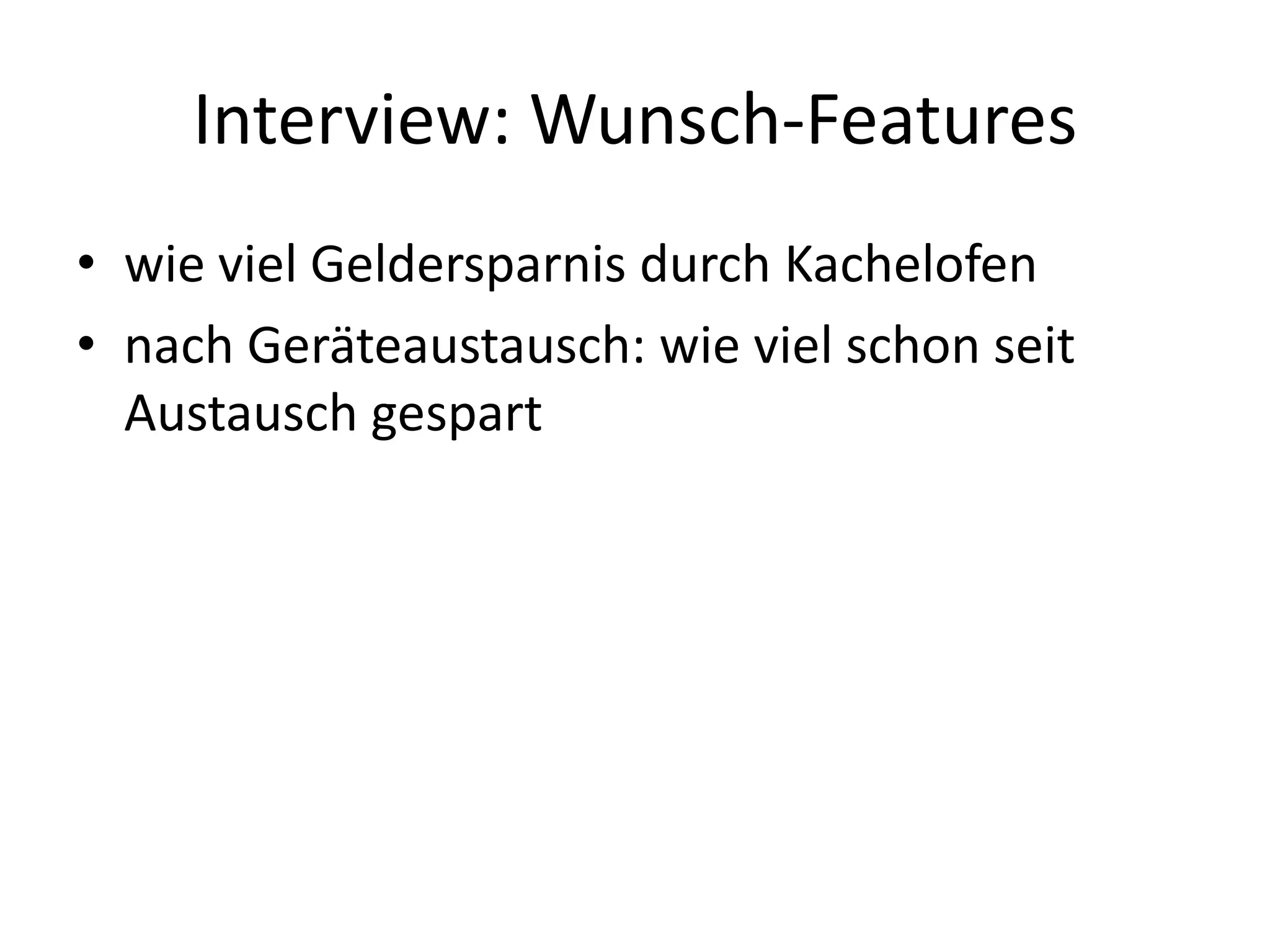 Interview: Wunsch-Features
• wie viel Geldersparnis durch Kachelofen
• nach Geräteaustausch: wie viel schon seit
  Austausch gespart
 