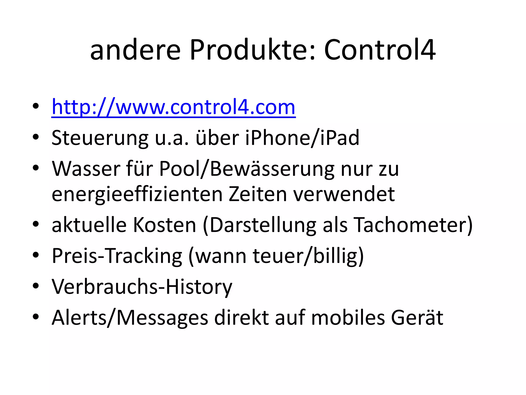 andere Produkte: Control4
• http://www.control4.com
• Steuerung u.a. über iPhone/iPad
• Wasser für Pool/Bewässerung nur zu
  energieeffizienten Zeiten verwendet
• aktuelle Kosten (Darstellung als Tachometer)
• Preis-Tracking (wann teuer/billig)
• Verbrauchs-History
• Alerts/Messages direkt auf mobiles Gerät
 