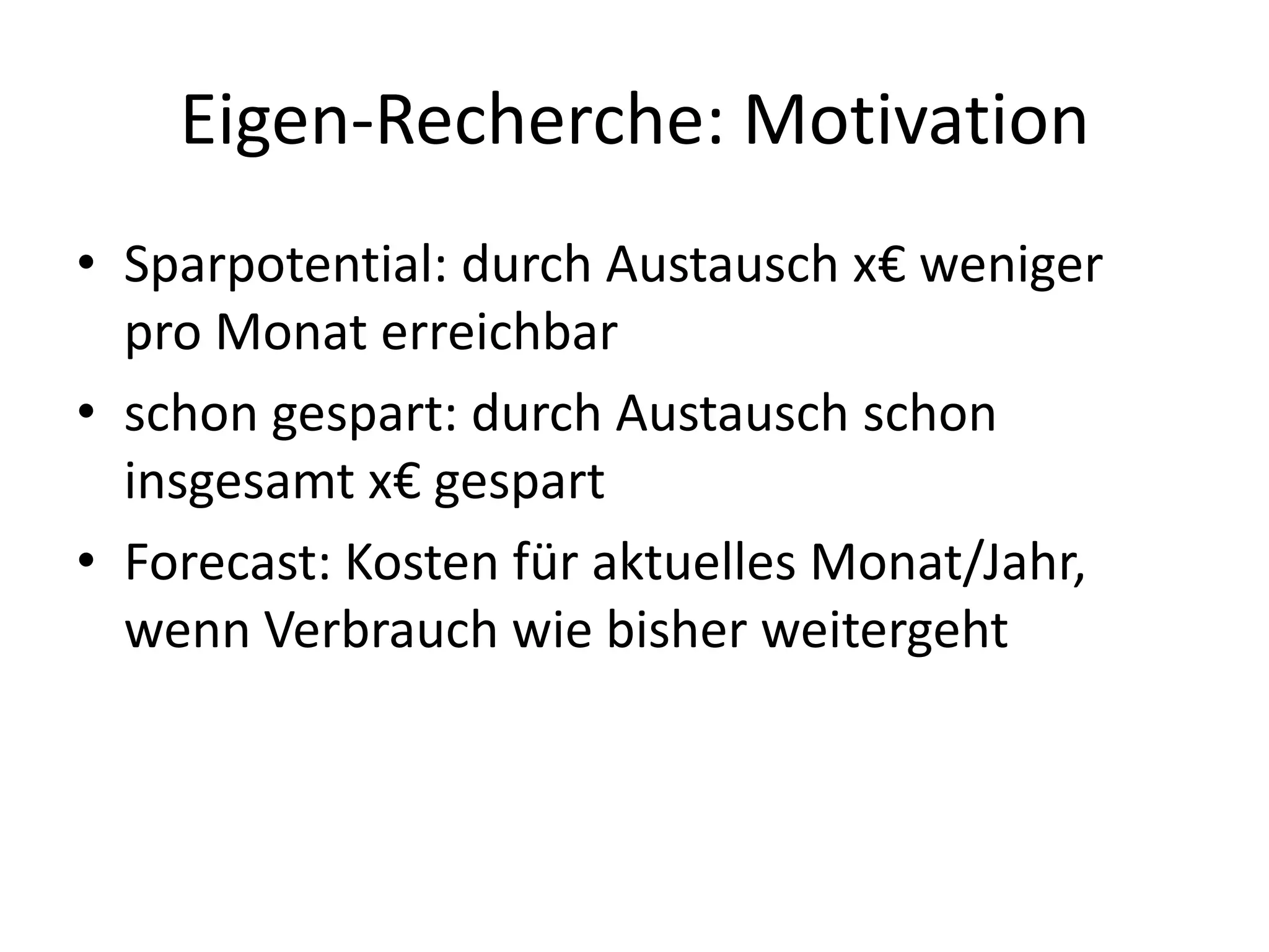 Eigen-Recherche: Motivation
• Sparpotential: durch Austausch x€ weniger
  pro Monat erreichbar
• schon gespart: durch Austausch schon
  insgesamt x€ gespart
• Forecast: Kosten für aktuelles Monat/Jahr,
  wenn Verbrauch wie bisher weitergeht
 