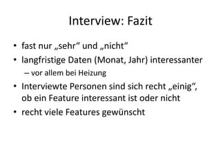 Interview: Fazit
• fast nur „sehr“ und „nicht“
• langfristige Daten (Monat, Jahr) interessanter
  – vor allem bei Heizung
• Interviewte Personen sind sich recht „einig“,
  ob ein Feature interessant ist oder nicht
• recht viele Features gewünscht
 
