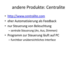 andere Produkte: Centralite
• http://www.centralite.com
• eher Automatisierung als Feedback
• nur Steuerung von Beleuchtung
  – zentrale Steuerung (An, Aus, Dimmen)
• Programm zur Steuerung läuft auf PC
  – furchtbar unübersichtliches Interface
 