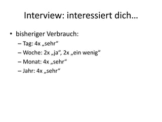 Interview: interessiert dich…
• bisheriger Verbrauch:
  – Tag: 4x „sehr“
  – Woche: 2x „ja“, 2x „ein wenig“
  – Monat: 4x „sehr“
  – Jahr: 4x „sehr“
 