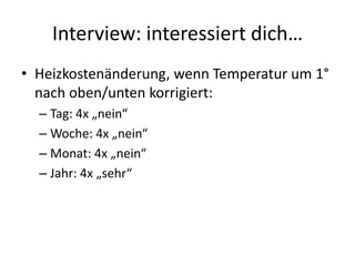 Interview: interessiert dich…
• Heizkostenänderung, wenn Temperatur um 1°
  nach oben/unten korrigiert:
  – Tag: 4x „nein“
  – Woche: 4x „nein“
  – Monat: 4x „nein“
  – Jahr: 4x „sehr“
 