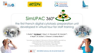 the first French digital cytotoxic preparation unit
developed in virtual tour for staff training
20th GERPAC Conference, 4th, 5th and 6th October 2017
S. Rodier1,2, M. Moine3, F. Beau2, J.C. Nicoulaud3, M. Colombe1,4,
V. Noyer5, N. Jourdan3, F. Divanon2, A. Bobay-Madic1,5
1 Association pour le Digital et l’Information en Pharmacie (ADIPh), www.adiph.org
2 CLCC François Baclesse, service pharmacie, 14000 CAEN
3 Hôpital Saint-Louis, service pharmacie, APHP, 75010 PARIS
4 EPSM de Caen, service pharmacie, 14000 CAEN
5 Centre Hospitalier Robert Bisson, service pharmacie, 14100 LISIEUX
 
