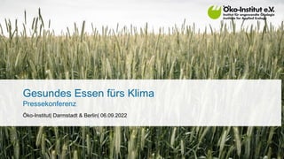 Gesundes Essen fürs Klima
Pressekonferenz
Öko-Institut| Darmstadt & Berlin| 06.09.2022
 
