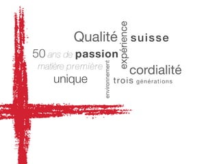 expérience
         Qualité s u isse
50 ans de passion



                    environnement
 matière première
                                                  cordialité
    unique                          trois          gé n é ra t ions
 