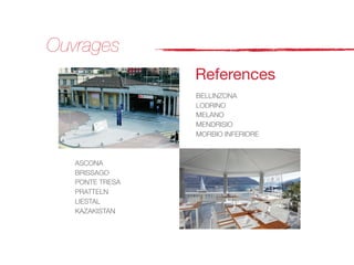 Ouvrages
                 References
                 BELLINZONA
                 LODRINO
                 MELANO
                 MENDRISIO
                 MORBIO INFERIORE



   ASCONA
   BRISSAGO
   PONTE TRESA
   PRATTELN
   LIESTAL
   KAZAKISTAN
 