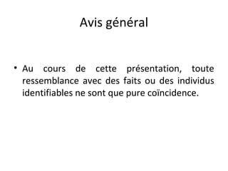 Avis général
• Au cours de cette présentation, toute
ressemblance avec des faits ou des individus
identifiables ne sont que pure coïncidence.

 